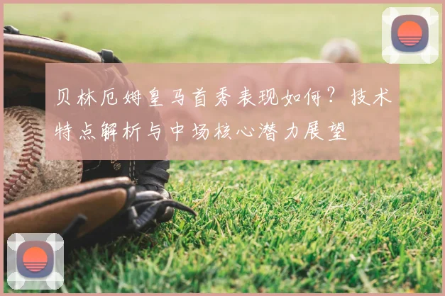 贝林厄姆皇马首秀表现如何？技术特点解析与中场核心潜力展望