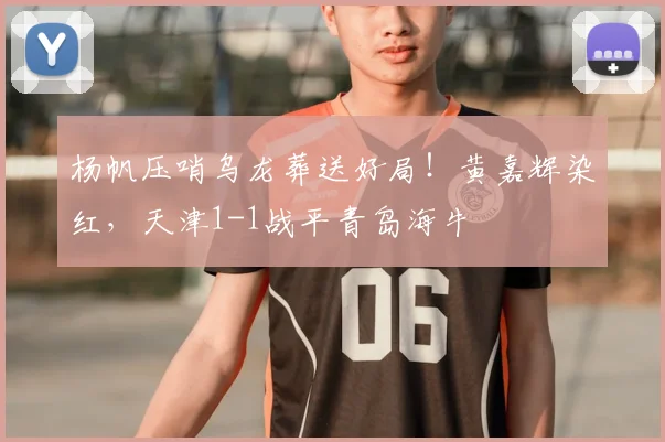 杨帆压哨乌龙葬送好局！黄嘉辉染红，天津1-1战平青岛海牛