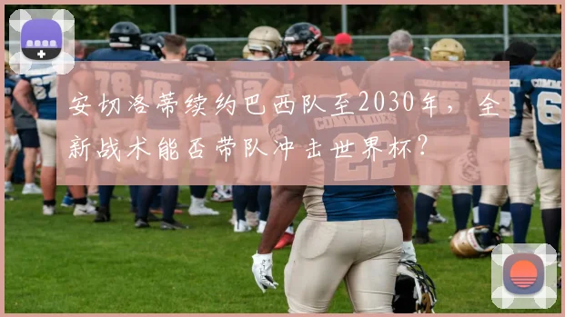 安切洛蒂续约巴西队至2030年，全新战术能否带队冲击世界杯？