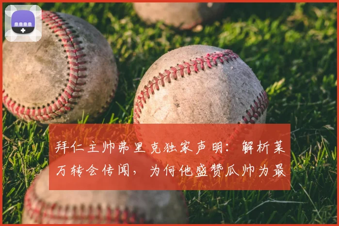 拜仁主帅弗里克独家声明:解析莱万转会传闻,为何他盛赞瓜帅为最佳