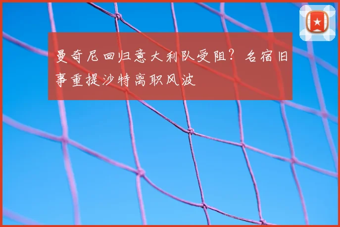 曼奇尼回归意大利队受阻?名宿旧事重提沙特离职风波