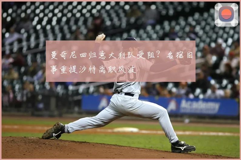 曼奇尼回归意大利队受阻？名宿旧事重提沙特离职风波