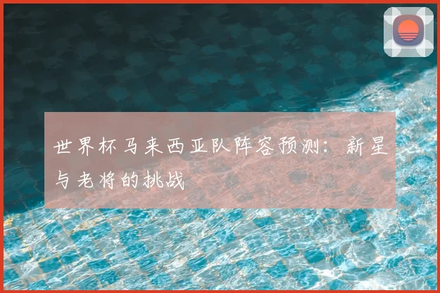 世界杯马来西亚队阵容预测：新星与老将的挑战