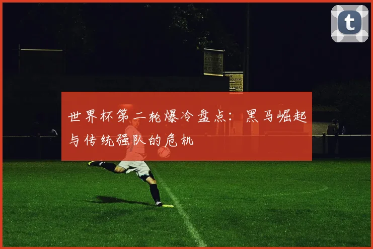 世界杯第二轮爆冷盘点：黑马崛起与传统强队的危机