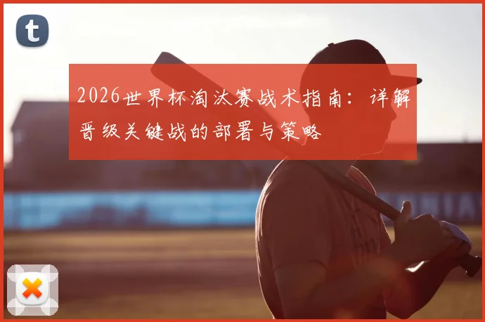 2026世界杯淘汰赛战术指南:详解晋级关键战的部署与策略
