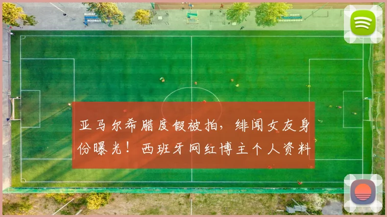 亚马尔希腊度假被拍,绯闻女友身份曝光!西班牙网红博主个人资料揭秘
