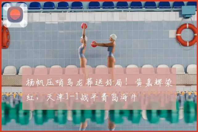 杨帆压哨乌龙葬送好局!黄嘉辉染红,天津1-1战平青岛海牛