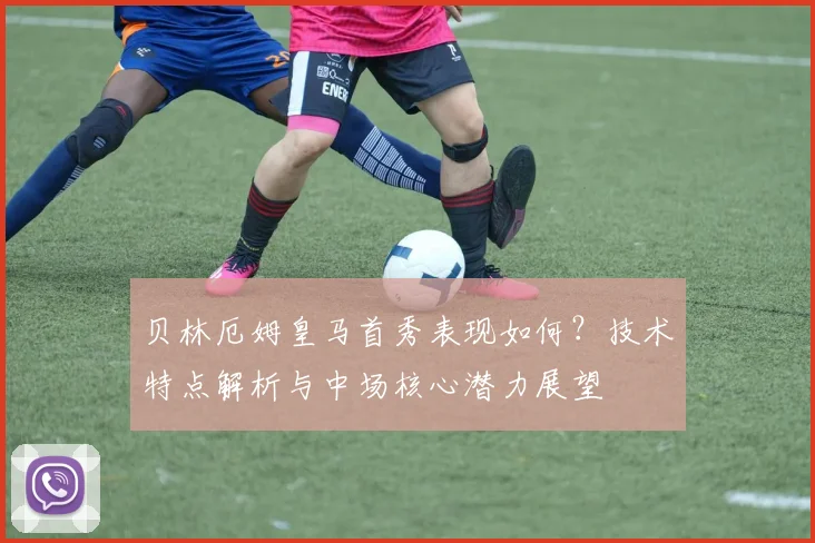 贝林厄姆皇马首秀表现如何？技术特点解析与中场核心潜力展望
