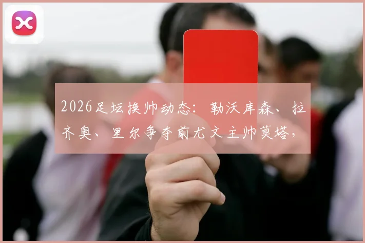 2026足坛换帅动态:勒沃库森、拉齐奥、里尔争夺前尤文主帅莫塔,其战术特点与各队适配度分析