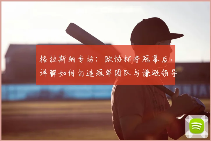 格拉斯纳专访：欧协杯夺冠幕后，详解如何打造冠军团队与谦逊领导力