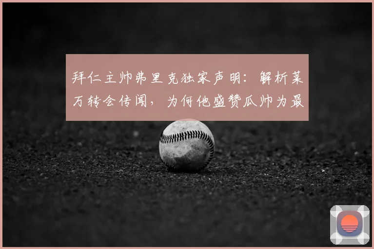 拜仁主帅弗里克独家声明：解析莱万转会传闻，为何他盛赞瓜帅为最佳