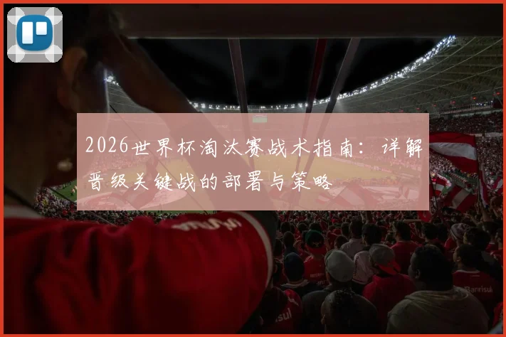 2026世界杯淘汰赛战术指南：详解晋级关键战的部署与策略