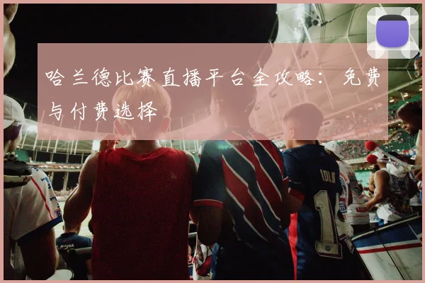 哈兰德比赛直播平台全攻略:免费与付费选择